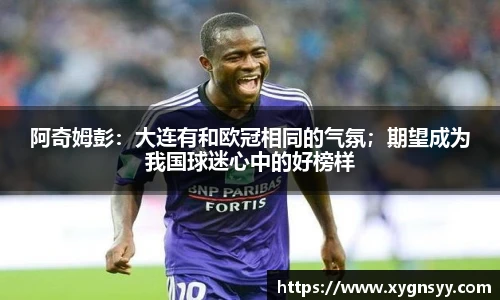 阿奇姆彭：大连有和欧冠相同的气氛；期望成为我国球迷心中的好榜样