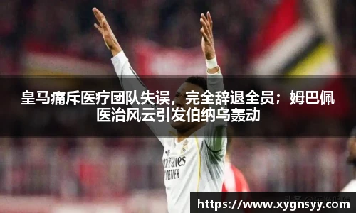 皇马痛斥医疗团队失误，完全辞退全员；姆巴佩医治风云引发伯纳乌轰动