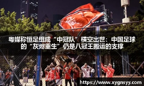 粤媒称恒足组成“中冠队”横空出世：中国足球的“灰烬重生”仍是八冠王搬运的支撑
