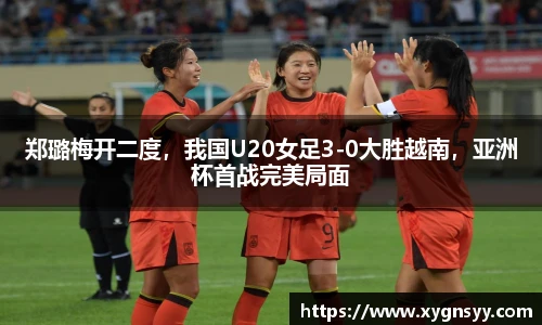 郑璐梅开二度，我国U20女足3-0大胜越南，亚洲杯首战完美局面